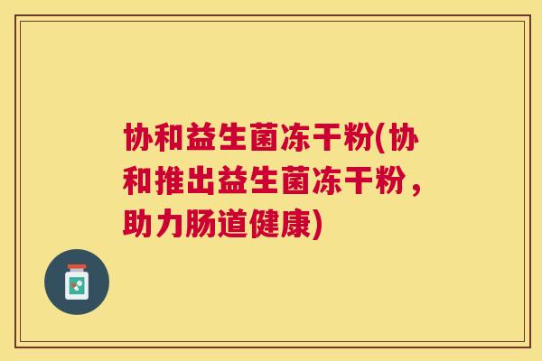 协和益生菌冻干粉(协和推出益生菌冻干粉，助力肠道健康)