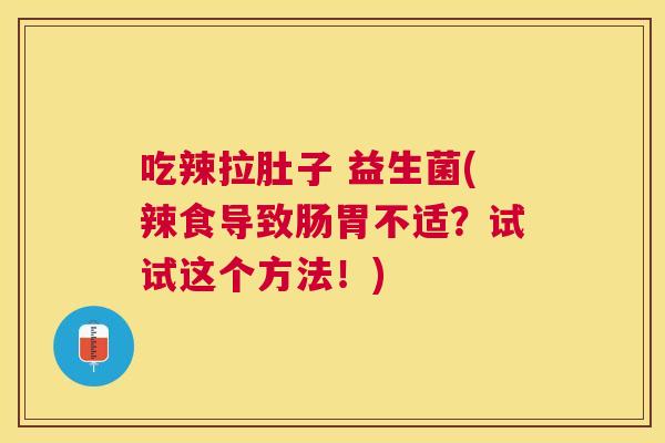 吃辣拉肚子 益生菌(辣食导致肠胃不适？试试这个方法！)