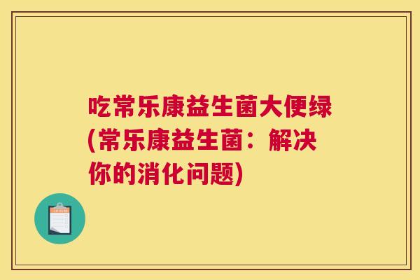 吃常乐康益生菌大便绿(常乐康益生菌：解决你的消化问题)