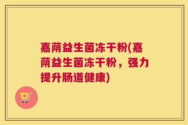 嘉荫益生菌冻干粉(嘉荫益生菌冻干粉，强力提升肠道健康)