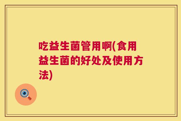 吃益生菌管用啊(食用益生菌的好处及使用方法)