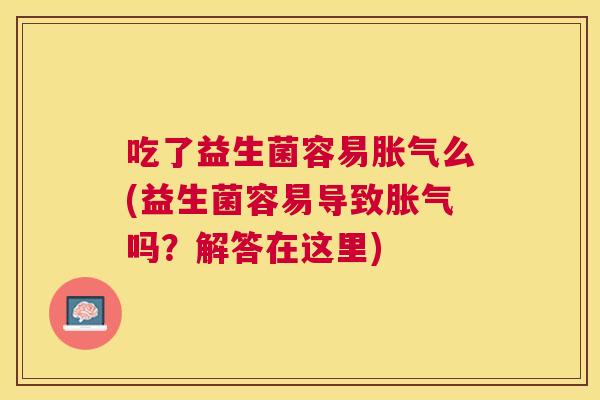 吃了益生菌容易胀气么(益生菌容易导致胀气吗？解答在这里)