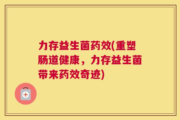 力存益生菌药效(重塑肠道健康，力存益生菌带来药效奇迹)
