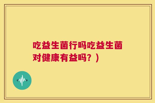 吃益生菌行吗吃益生菌对健康有益吗？)