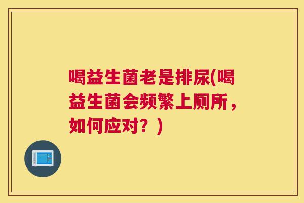 喝益生菌老是排尿(喝益生菌会频繁上厕所，如何应对？)