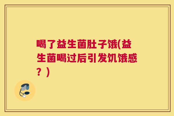 喝了益生菌肚子饿(益生菌喝过后引发饥饿感？)