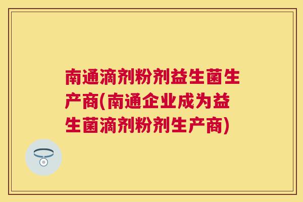 南通滴剂粉剂益生菌生产商(南通企业成为益生菌滴剂粉剂生产商)
