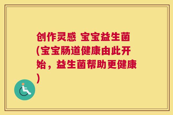 创作灵感 宝宝益生菌(宝宝肠道健康由此开始，益生菌帮助更健康)