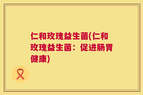仁和玫瑰益生菌(仁和玫瑰益生菌：促进肠胃健康)