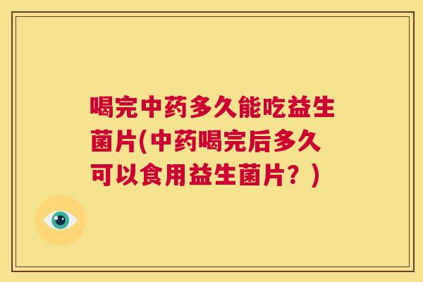 喝完中药多久能吃益生菌片(中药喝完后多久可以食用益生菌片？)