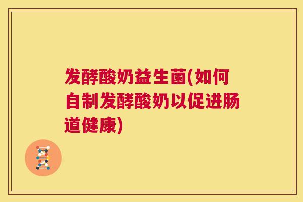 发酵酸奶益生菌(如何自制发酵酸奶以促进肠道健康)