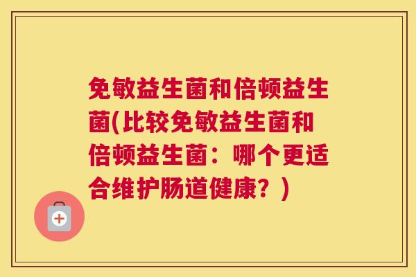 免敏益生菌和倍顿益生菌(比较免敏益生菌和倍顿益生菌：哪个更适合维护肠道健康？)