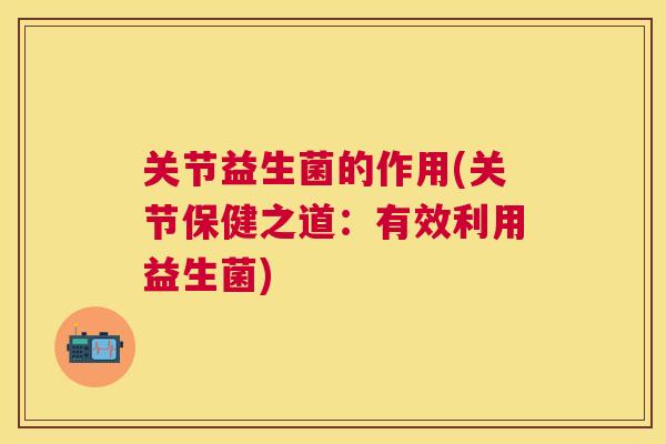 关节益生菌的作用(关节保健之道：有效利用益生菌)