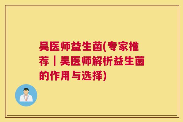 吴医师益生菌(专家推荐｜吴医师解析益生菌的作用与选择)