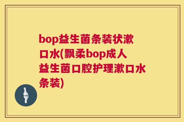 bop益生菌条装状漱口水(飘柔bop成人益生菌口腔护理漱口水条装)