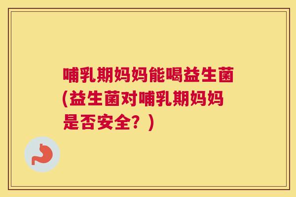 哺乳期妈妈能喝益生菌(益生菌对哺乳期妈妈是否安全？)