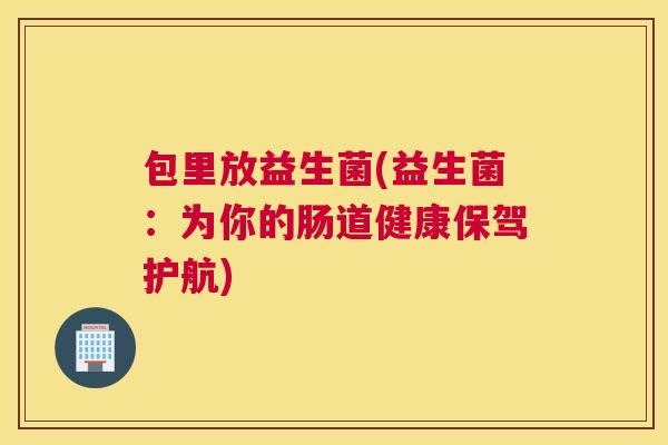 包里放益生菌(益生菌：为你的肠道健康保驾护航)