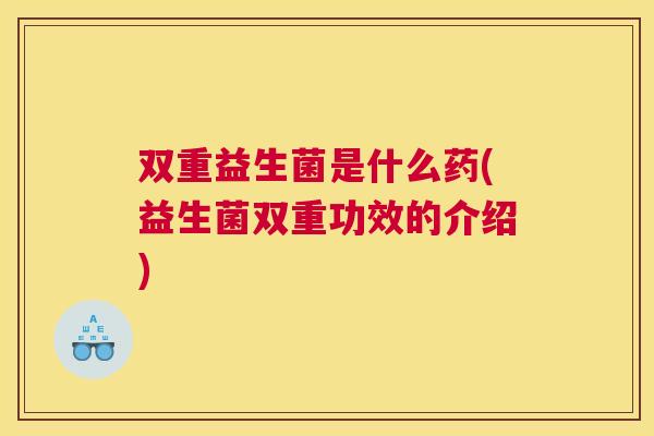 双重益生菌是什么药(益生菌双重功效的介绍)
