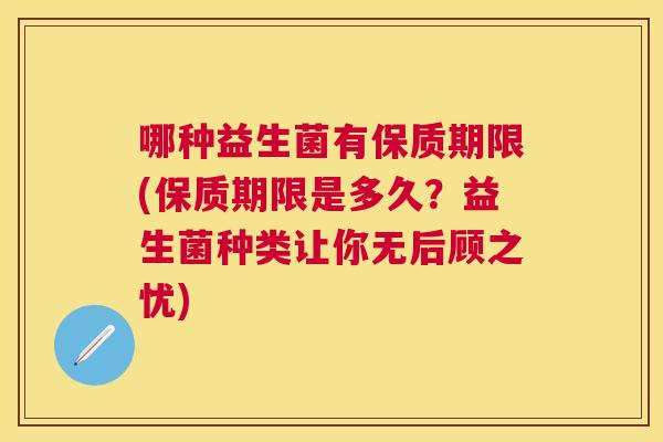 哪种益生菌有保质期限(保质期限是多久？益生菌种类让你无后顾之忧)