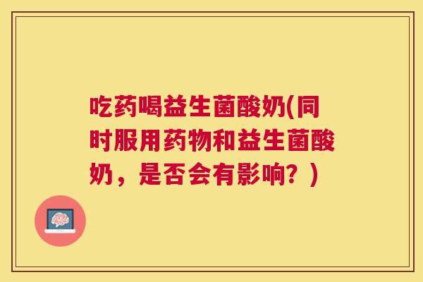 吃药喝益生菌酸奶(同时服用药物和益生菌酸奶，是否会有影响？)
