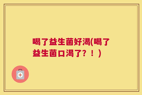 喝了益生菌好渴(喝了益生菌口渴了？！)