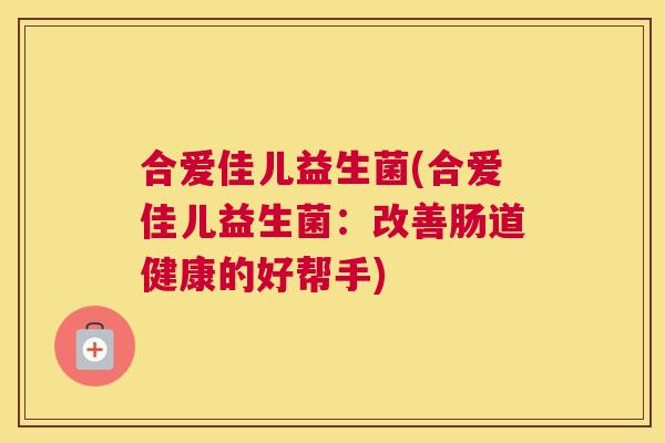 合爱佳儿益生菌(合爱佳儿益生菌：改善肠道健康的好帮手)