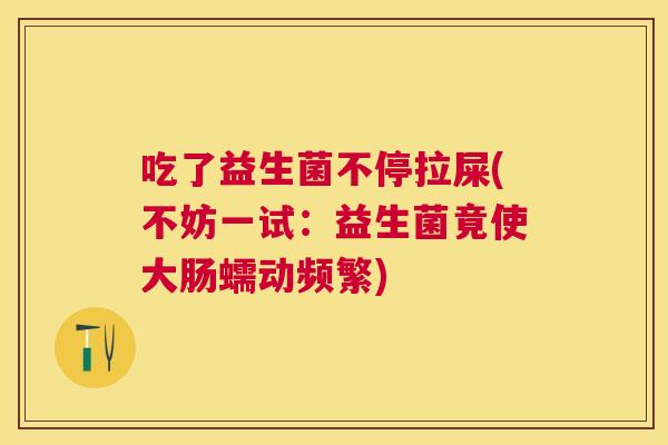 吃了益生菌不停拉屎(不妨一试：益生菌竟使大肠蠕动频繁)