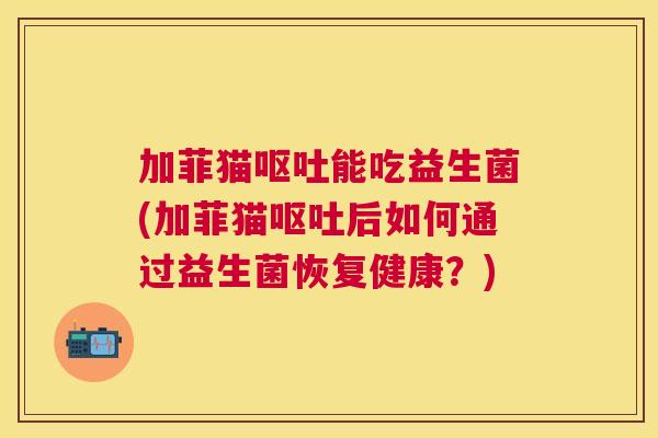加菲猫呕吐能吃益生菌(加菲猫呕吐后如何通过益生菌恢复健康？)