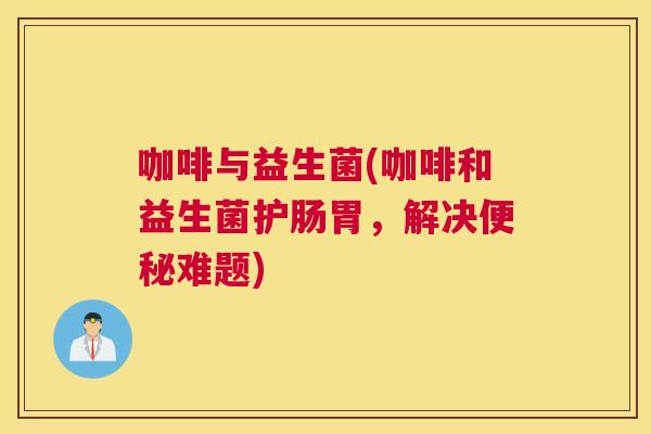 咖啡与益生菌(咖啡和益生菌护肠胃，解决便秘难题)