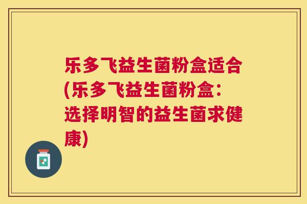 乐多飞益生菌粉盒适合(乐多飞益生菌粉盒：选择明智的益生菌求健康)