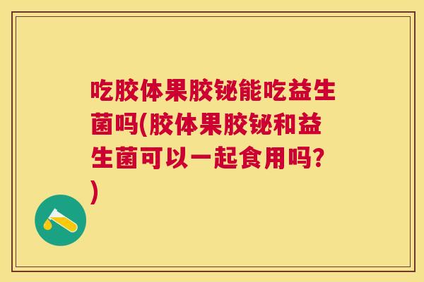 吃胶体果胶铋能吃益生菌吗(胶体果胶铋和益生菌可以一起食用吗？)