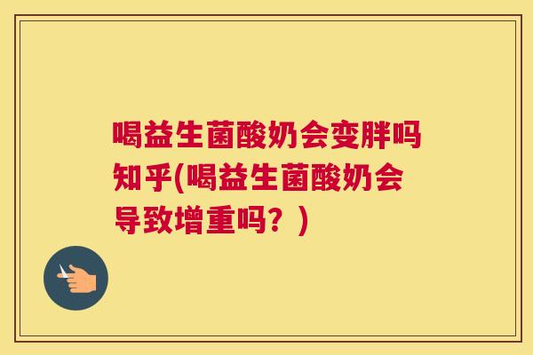 喝益生菌酸奶会变胖吗知乎(喝益生菌酸奶会导致增重吗？)