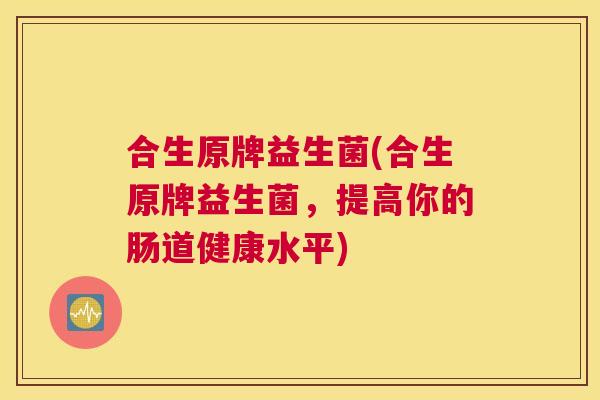 合生原牌益生菌(合生原牌益生菌，提高你的肠道健康水平)