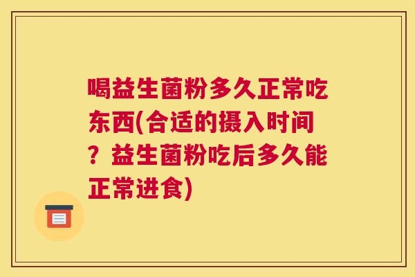 喝益生菌粉多久正常吃东西(合适的摄入时间？益生菌粉吃后多久能正常进食)