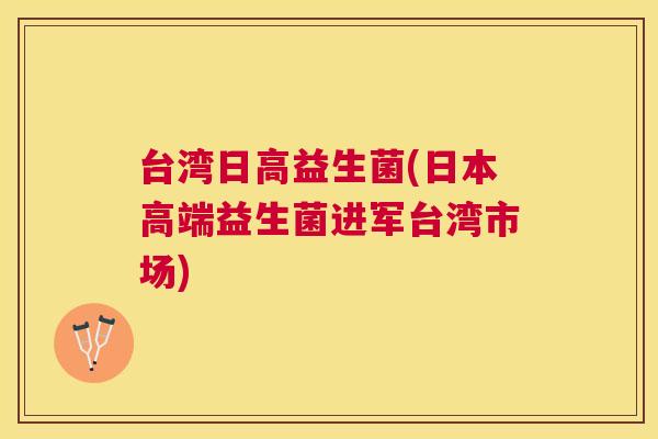台湾日高益生菌(日本高端益生菌进军台湾市场)