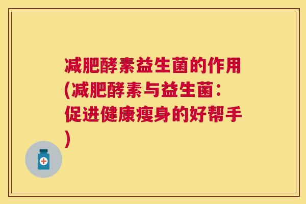 减肥酵素益生菌的作用(减肥酵素与益生菌：促进健康瘦身的好帮手)