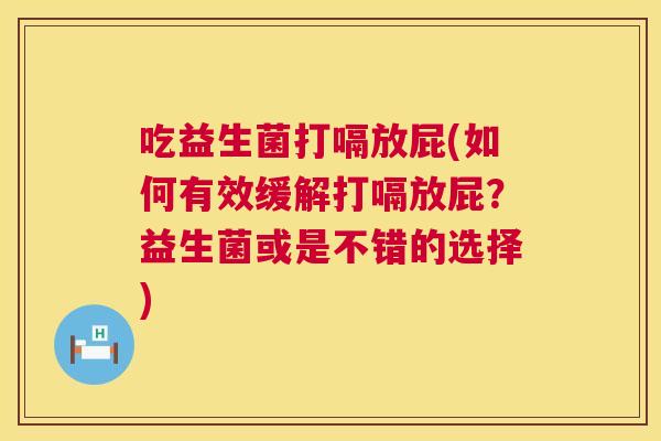 吃益生菌打嗝放屁(如何有效缓解打嗝放屁？益生菌或是不错的选择)
