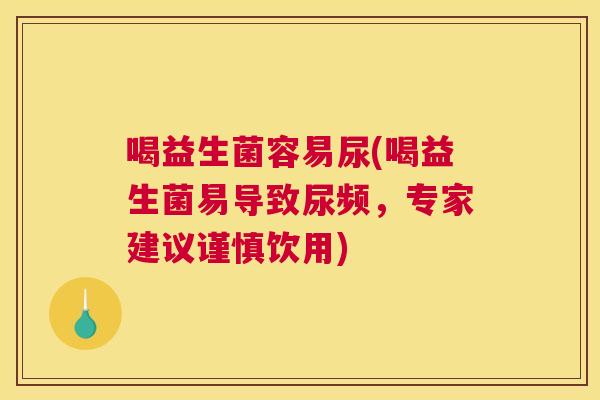 喝益生菌容易尿(喝益生菌易导致尿频，专家建议谨慎饮用)