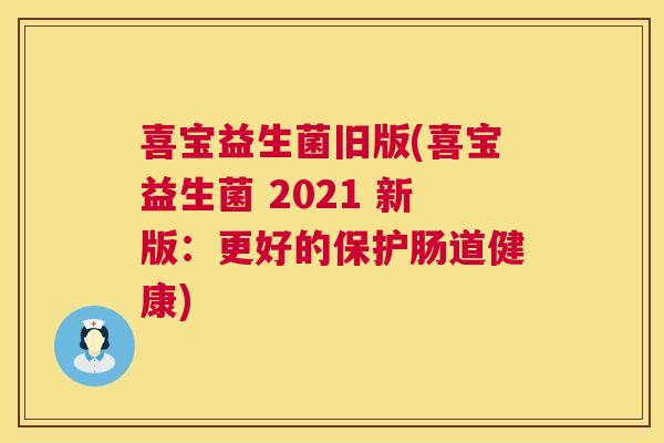 喜宝益生菌旧版(喜宝益生菌 2021 新版：更好的保护肠道健康)