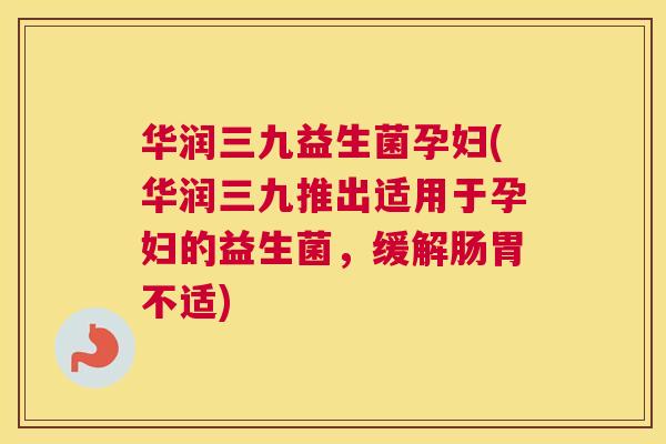 华润三九益生菌孕妇(华润三九推出适用于孕妇的益生菌，缓解肠胃不适)