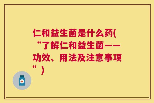 仁和益生菌是什么药(“了解仁和益生菌——功效、用法及注意事项”)
