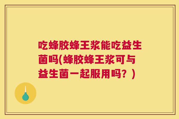 吃蜂胶蜂王浆能吃益生菌吗(蜂胶蜂王浆可与益生菌一起服用吗？)