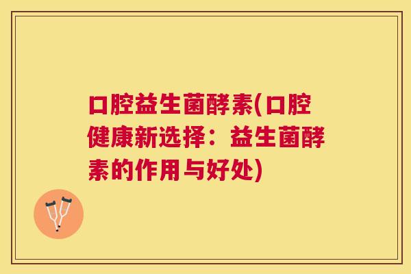 口腔益生菌酵素(口腔健康新选择：益生菌酵素的作用与好处)