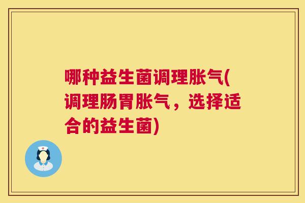 哪种益生菌调理胀气(调理肠胃胀气，选择适合的益生菌)