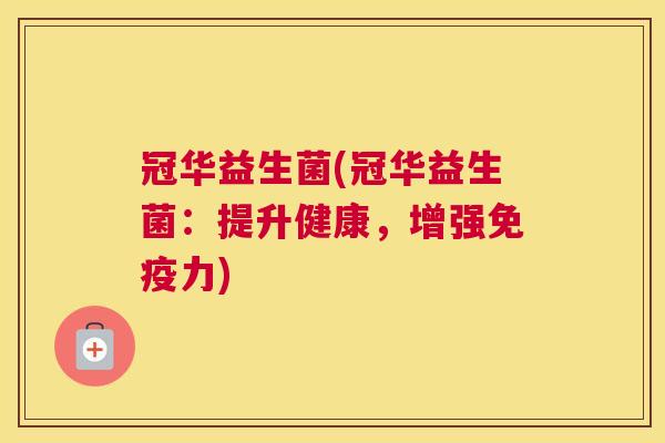冠华益生菌(冠华益生菌：提升健康，增强免疫力)
