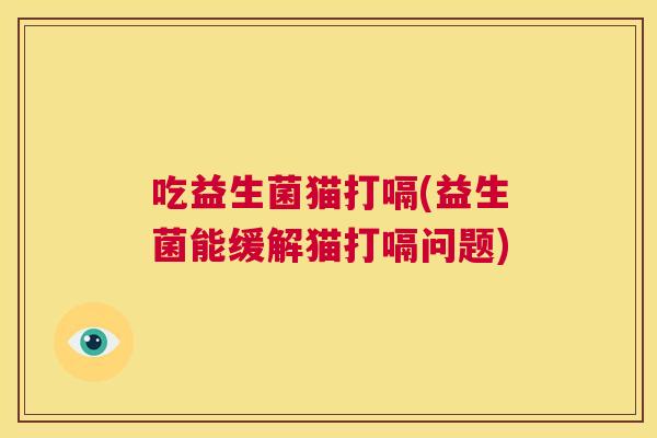 吃益生菌猫打嗝(益生菌能缓解猫打嗝问题)