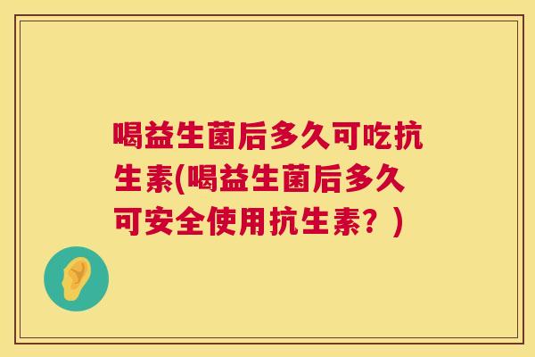喝益生菌后多久可吃抗生素(喝益生菌后多久可安全使用抗生素？)