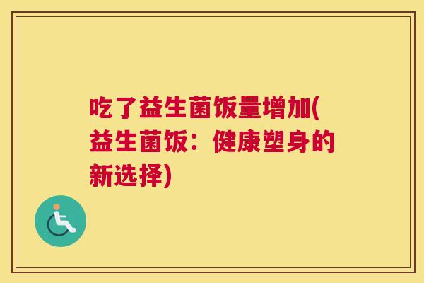 吃了益生菌饭量增加(益生菌饭：健康塑身的新选择)