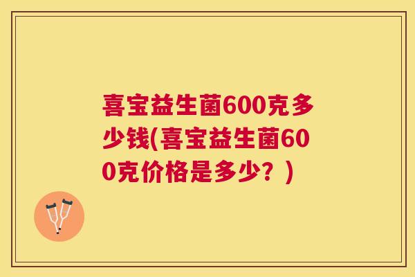 喜宝益生菌600克多少钱(喜宝益生菌600克价格是多少？)