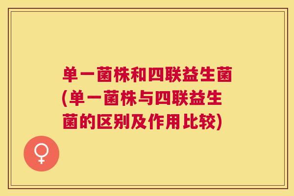 单一菌株和四联益生菌(单一菌株与四联益生菌的区别及作用比较)